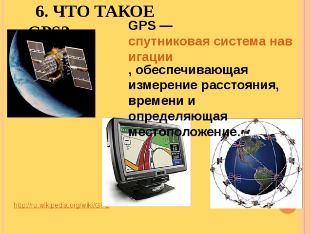 6. ЧТО ТАКОЕ GPS?   GPS — спутниковая система навигации , обеспечивающая измерение расстояния, времени и определяющая местоположениe. http://ru.wikipedia.org/wiki/GPS