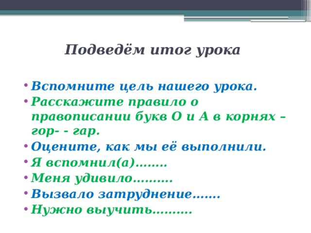 Подведём итог урока   Вспомните цель нашего урока. Расскажите правило о правописании букв О и А в корнях –гор- - гар. Оцените, как мы её выполнили. Я вспомнил(а)…….. Меня удивило………. Вызвало затруднение……. Нужно выучить………. 