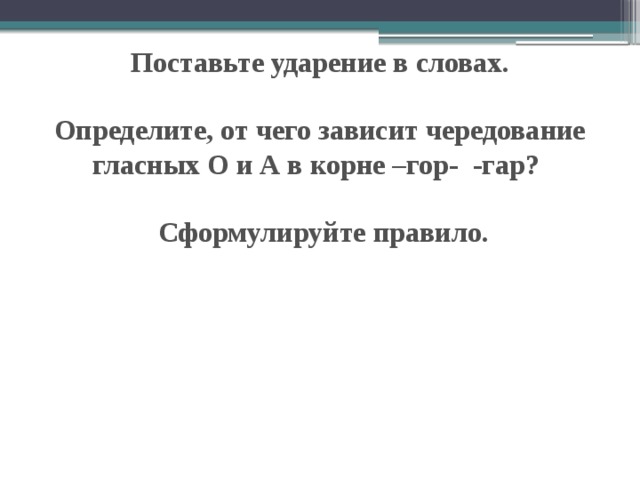 Поставьте ударение в словах.   Определите, от чего зависит чередование гласных О и А в корне –гор- -гар?   Сформулируйте правило.   