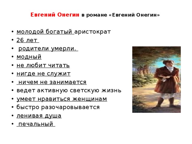 Евгений Онегин  в романе «Евгений Онегин»    молодой богатый аристократ 26 лет  родители умерли. модный не любит читать нигде не служит  ничем не занимается ведет активную светскую жизнь умеет нравиться женщинам быстро разочаровывается ленивая душа  печальный 