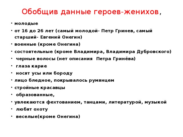 Обобщив данные героев-женихов , молодые от 16 до 26 лет (самый молодой- Петр Гринев, самый старший- Евгений Онегин) военные (кроме Онегина) состоятельные (кроме Владимира, Владимира Дубровского)  черные волосы (нет описания Петра Гринёва)  глаза карие  носят усы или бороду лицо бледное, покрывалось румянцем стройные красавцы  образованные, увлекаются фехтованием, танцами, литературой, музыкой  любят охоту  веселые(кроме Онегина) 