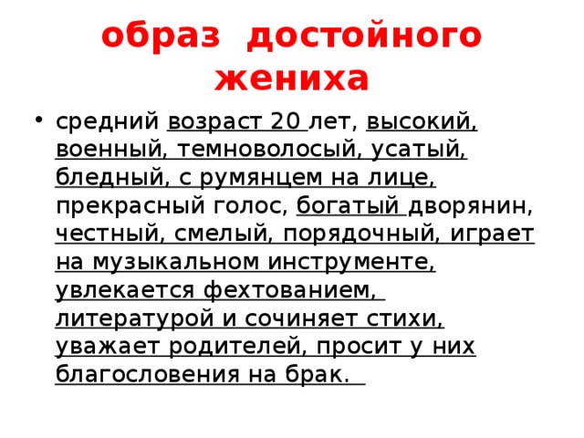 образ достойного жениха средний возраст 20 лет, высокий, военный, темноволосый, усатый, бледный, с румянцем на лице, прекрасный голос, богатый дворянин, честный, смелый, порядочный, играет на музыкальном инструменте, увлекается фехтованием, литературой и сочиняет стихи, уважает родителей, просит у них благословения на брак. 