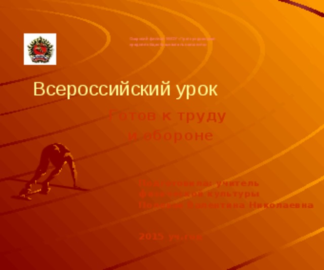 Озерский филиал МКОУ «Пригородненская средняя общеобразовательная школа» Всероссийский урок Готов к труду и обороне Подготовила: учитель физической культуры Полевая Валентина Николаевна   2015 уч.год 