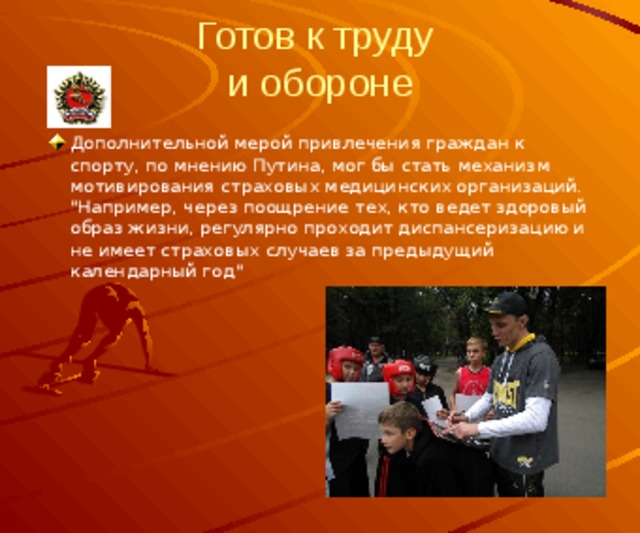 Готов к труду  и обороне Дополнительной мерой привлечения граждан к спорту, по мнению Путина, мог бы стать механизм мотивирования страховых медицинских организаций. 