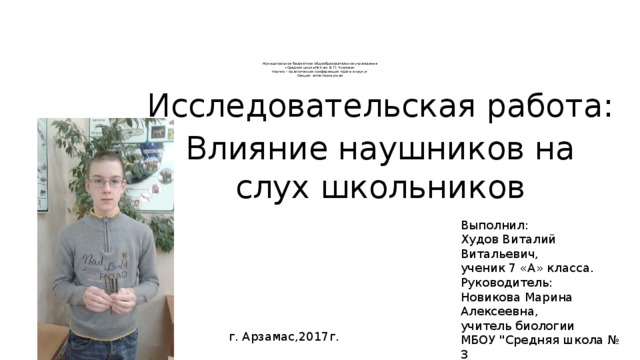 Муниципальное бюджетное общеобразовательное учреждение  «Средняя школа №3 им. В. П. Чкалова»  Научно – практическая конференция «Шаги в науку»  Секция: естествонаучная   Исследовательская работа: Влияние наушников на слух школьников Выполнил: Худов Виталий Витальевич, ученик 7 «А» класса. Руководитель: Новикова Марина Алексеевна, учитель биологии МБОУ 