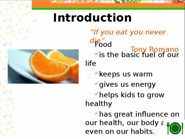 Introduction “ If you eat you never die” Tony Romano Food is the basic fuel of our life keeps us warm gives us energy helps kids to grow healthy has great influence on our health, our body and even on our habits. 