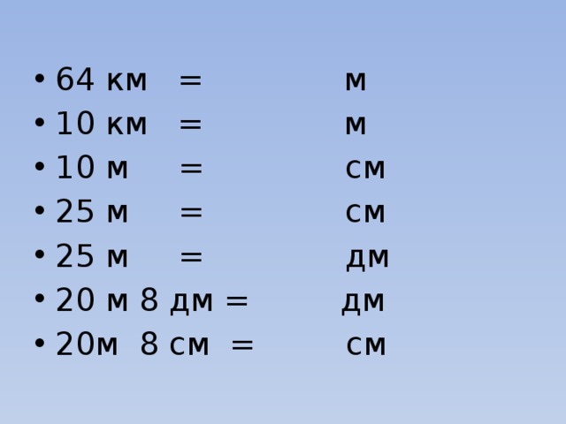 64 км = м 10 км = м 10 м = см 25 м = см 25 м = дм 20 м 8 дм = дм 20м 8 см = см 