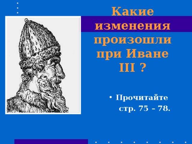 Какие изменения произошли при Иване III ? Прочитайте  стр. 75 – 78. 
