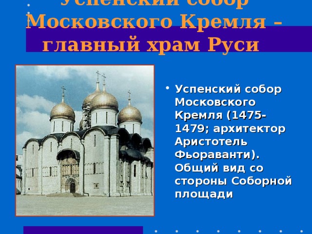  Успенский собор Московского Кремля – главный храм Руси    Успенский собор Московского Кремля (1475-1479; архитектор Аристотель Фьораванти). Общий вид со стороны Соборной площади 