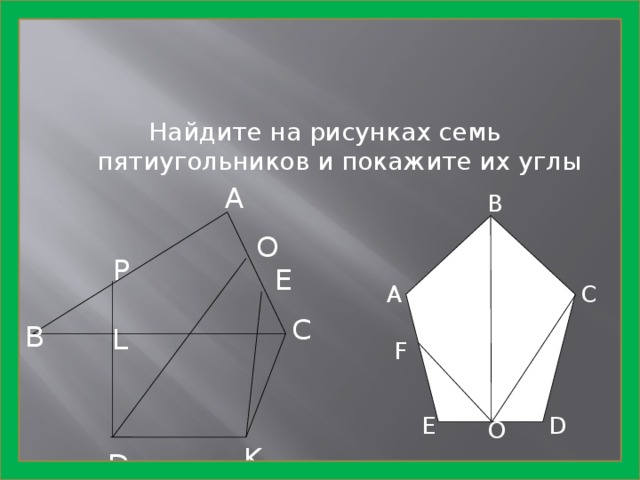 Найдите на рисунках семь пятиугольников и покажите их углы А B O P E A C С В L F D E O K D 