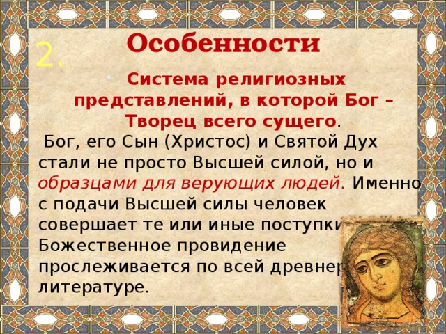 Особенности 2.  Система религиозных представлений, в которой Бог – Творец всего сущего .  Бог, его Сын (Христос) и Святой Дух стали не просто Высшей силой, но и образцами для верующих людей. Именно с подачи Высшей силы человек совершает те или иные поступки. Божественное провидение прослеживается по всей древнерусской литературе. 