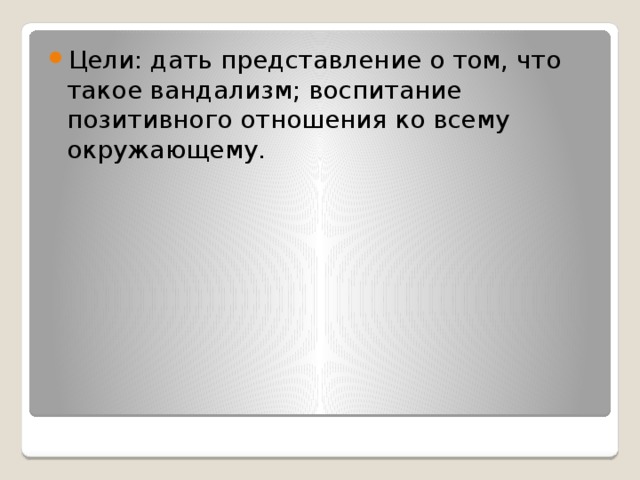 Цели: дать представление о том, что такое вандализм; воспитание позитивного отношения ко всему окружающему. 