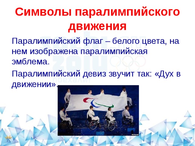 Символы паралимпийского движения Паралимпийский флаг – белого цвета, на нем изображена паралимпийская эмблема. Паралимпийский девиз звучит так: «Дух в движении». 