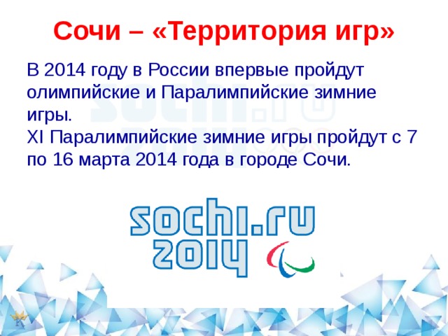  Сочи – «Территория игр»   В 2014 году в России впервые пройдут олимпийские и Паралимпийские зимние игры. XI Паралимпийские зимние игры пройдут с 7 по 16 марта 2014 года в городе Сочи. 