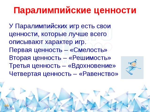  Паралимпийские ценности   У Паралимпийских игр есть свои ценности, которые лучше всего описывают характер игр. Первая ценность – «Смелость» Вторая ценность – «Решимость» Третья ценность – «Вдохновение» Четвертая ценность – «Равенство» 