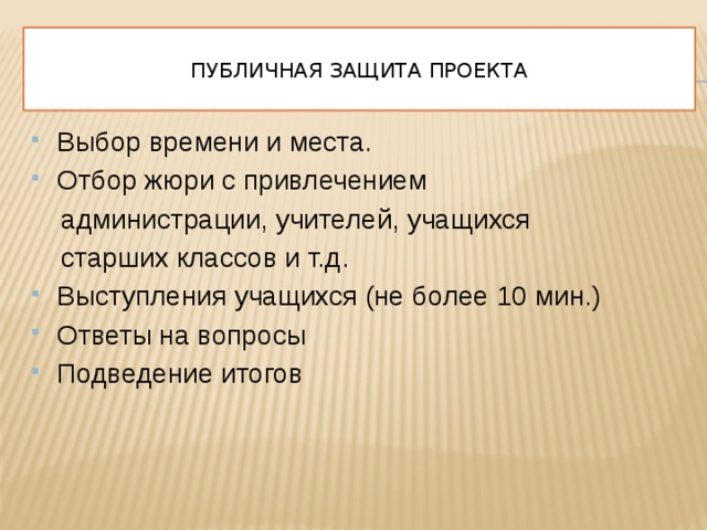  Публичная защита проекта   Выбор времени и места. Отбор жюри с привлечением  администрации, учителей, учащихся  старших классов и т.д. Выступления учащихся (не более 10 мин.) Ответы на вопросы Подведение итогов 