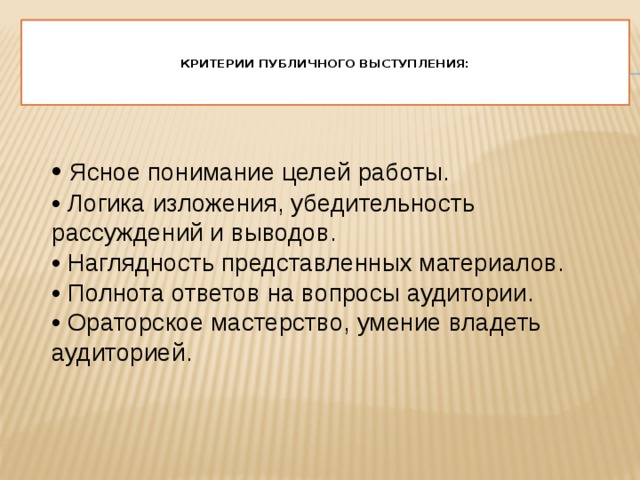   Критерии публичного выступления:      • Ясное понимание целей работы.  • Логика изложения, убедительность рассуждений и выводов.  • Наглядность представленных материалов.  • Полнота ответов на вопросы аудитории.  • Ораторское мастерство, умение владеть аудиторией. 