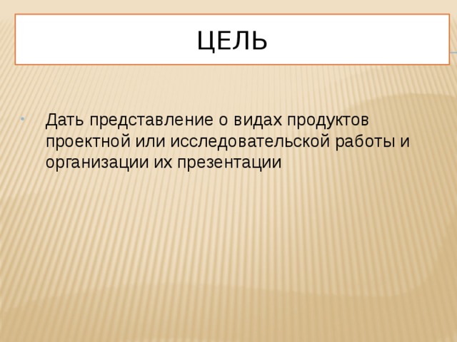  Цель    Дать представление о видах продуктов проектной или исследовательской работы и организации их презентации 