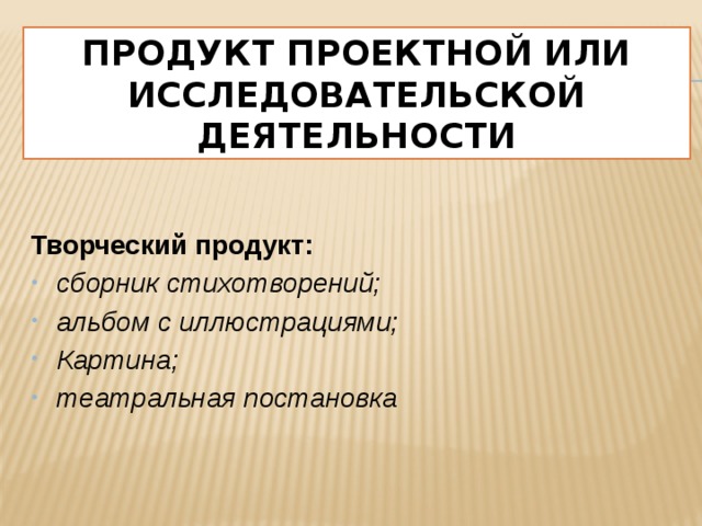 Продукт проектной или исследовательской деятельности Творческий продукт: сборник стихотворений; альбом с иллюстрациями; Картина; театральная постановка 