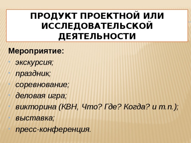 Продукт проектной или исследовательской деятельности Мероприятие: экскурсия; праздник; соревнование; деловая игра; викторина (КВН, Что? Где? Когда? и т.п.); выставка; пресс-конференция. 