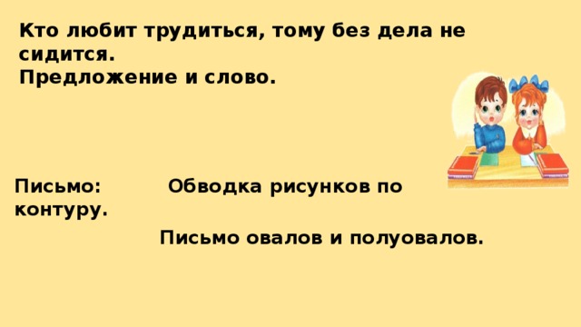 Чтение: Тема урока:   Кто любит трудиться, тому без дела не сидится.  Предложение и слово. Письмо: Обводка рисунков по контуру.  Письмо овалов и полуовалов. 