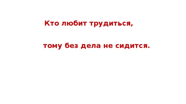  Кто любит трудиться,    тому без дела не сидится.   