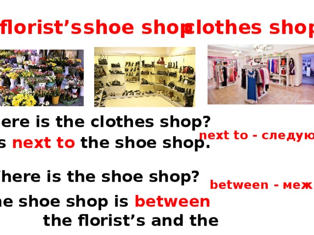 Where is the shoe shop. Next to the shop. Магазин between. Florists shopsпо английскому. Where is the International clothes show.