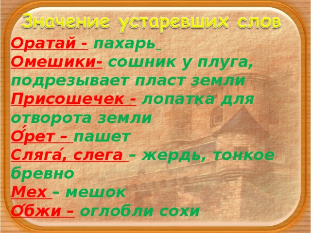 Оратай -  пахарь  Омешики-  сошник у плуга, подрезывает пласт земли Присошечек - лопатка для отворота земли О ́́ рет – пашет Сляга ́ , слега – жердь, тонкое бревно Мех – мешок О ́ бжи – оглобли сохи 