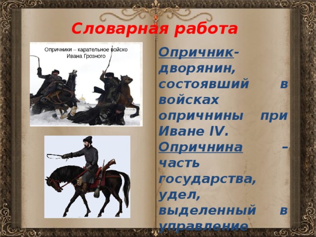 Словарная работа Опричник - дворянин, состоявший в войсках опричнины при Иване IV. Опричнина – часть государства, удел, выделенный в управление царя. 