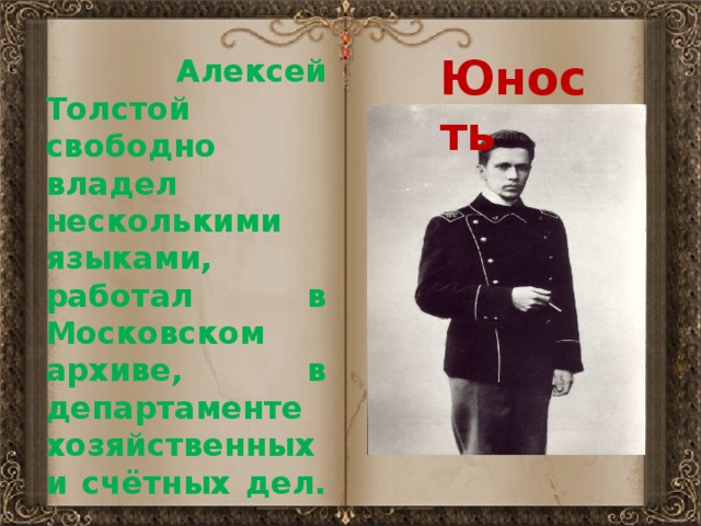 Юность  Алексей Толстой свободно владел несколькими языками, работал в Московском архиве, в департаменте хозяйственных и счётных дел. 