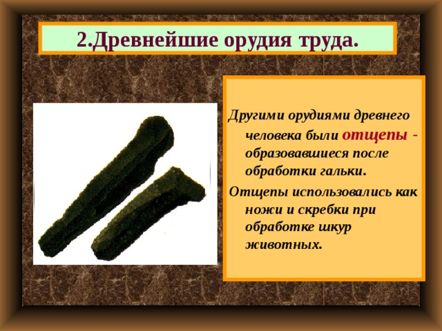 2.Древнейшие орудия труда. Другими орудиями древнего человека были отщепы -  образовавшиеся после обработки гальки. Отщепы использовались как ножи и скребки при обработке шкур животных. 