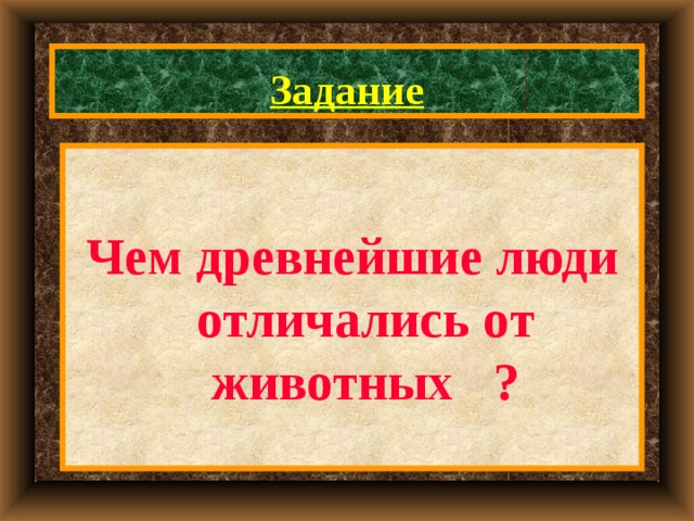 Задание  Чем древнейшие люди отличались от животных ? 