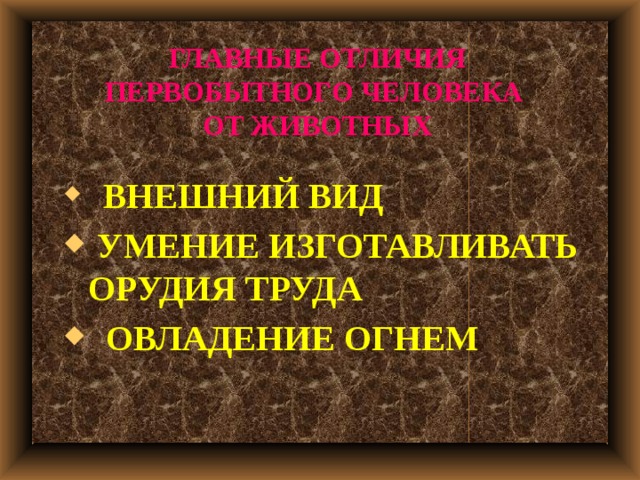 ГЛАВНЫЕ ОТЛИЧИЯ ПЕРВОБЫТНОГО ЧЕЛОВЕКА  ОТ ЖИВОТНЫХ  ВНЕШНИЙ ВИД  УМЕНИЕ ИЗГОТАВЛИВАТЬ ОРУДИЯ ТРУДА  ОВЛАДЕНИЕ ОГНЕМ 