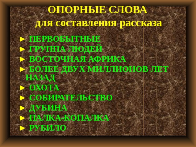 ОПОРНЫЕ СЛОВА  для составления рассказа ►  ПЕРВОБЫТНЫЕ ►  ГРУППА ЛЮДЕЙ ►  ВОСТОЧНАЯ АФРИКА ►  БОЛЕЕ ДВУХ МИЛЛИОНОВ ЛЕТ НАЗАД ►  ОХОТА ►  СОБИРАТЕЛЬСТВО ►  ДУБИНА ►  ПАЛКА-КОПАЛКА ►  РУБИЛО 