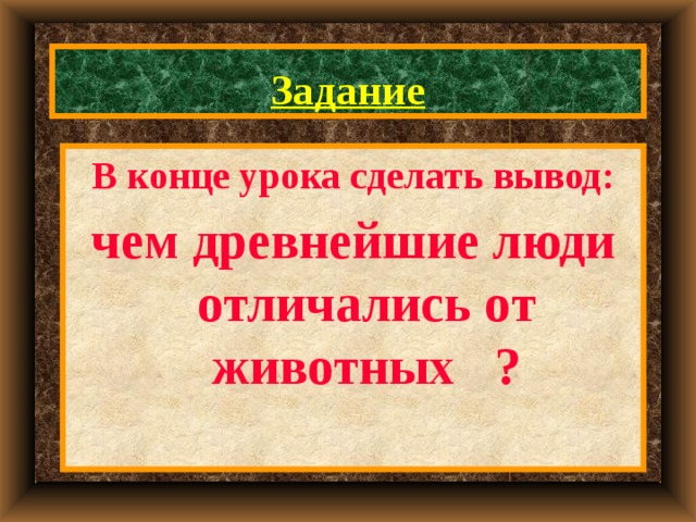 Задание В конце урока сделать вывод: чем древнейшие люди отличались от животных ? 