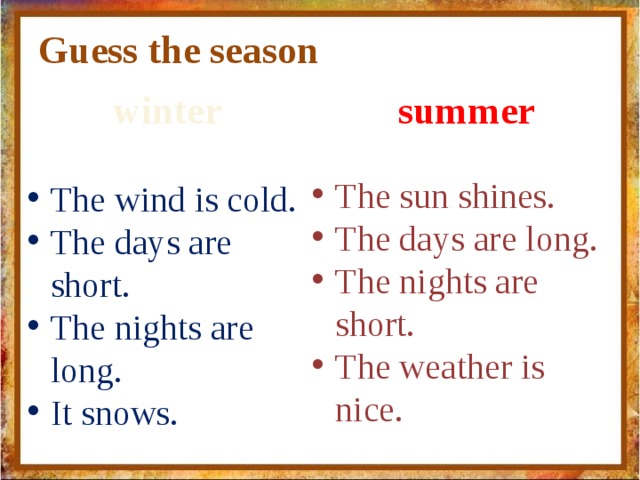 Guess the season winter summer The sun shines. The days are long. The nights are short. The weather is nice. The wind is cold. The days are short. The nights are long. It snows. 