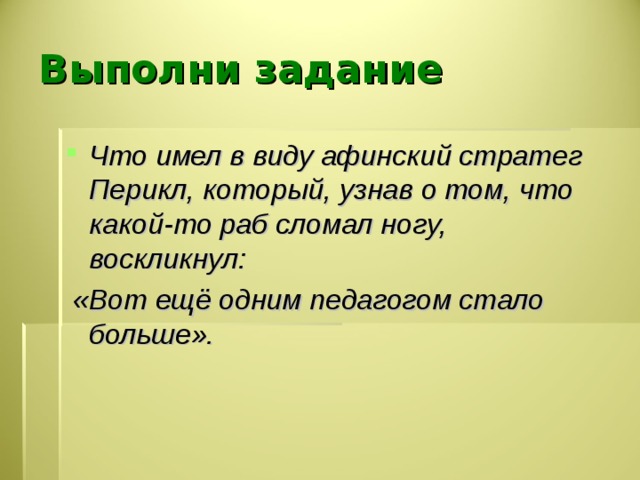 Выполни задание Что имел в виду афинский стратег Перикл, который, узнав о том, что какой-то раб сломал ногу, воскликнул:  «Вот ещё одним педагогом стало больше».  