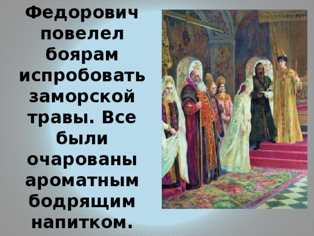 Михаил Федорович повелел боярам испробовать заморской травы. Все были очарованы ароматным бодрящим напитком. 