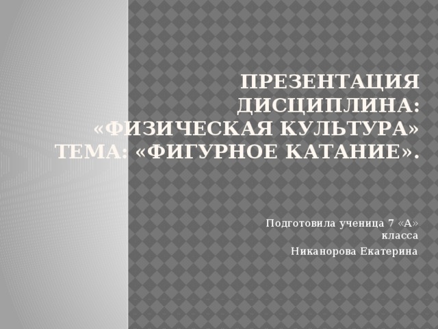 Презентация  Дисциплина: «Физическая культура»  Тема: «Фигурное катание». Подготовила ученица 7 «А» класса Никанорова Екатерина 