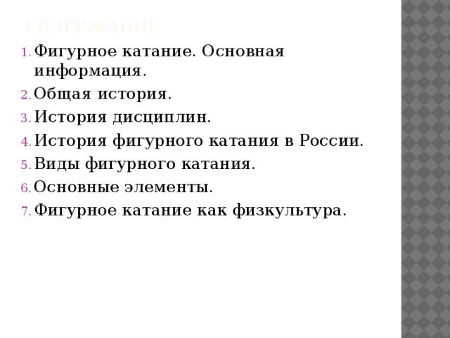Содержание Фигурное катание. Основная информация. Общая история. История дисциплин. История фигурного катания в России. Виды фигурного катания. Основные элементы. Фигурное катание как физкультура. 