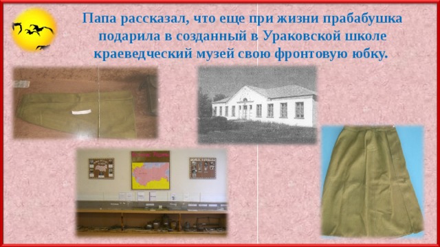 Папа рассказал, что еще при жизни прабабушка подарила в созданный в Ураковской школе краеведческий музей свою фронтовую юбку. 