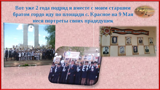 Вот уже 2 года подряд я вместе с моим старшим братом гордо иду по площади с. Красное на 9 Мая неся портреты своих прадедушек 