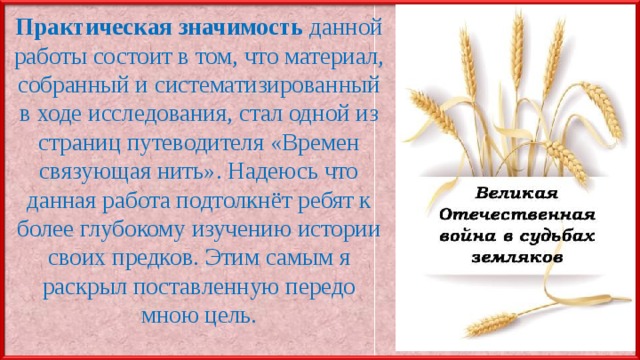 Практическая значимость данной работы состоит в том, что материал, собранный и систематизированный в ходе исследования, стал одной из страниц путеводителя «Времен связующая нить». Надеюсь что данная работа подтолкнёт ребят к более глубокому изучению истории своих предков. Этим самым я раскрыл поставленную передо мною цель. 