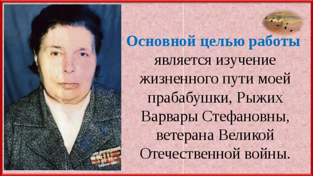 Основной целью работы  является изучение жизненного пути моей прабабушки, Рыжих Варвары Стефановны, ветерана Великой Отечественной войны. 