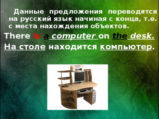  Данные предложения переводятся на русский язык начиная с конца, т.е. с места нахождения объектов. There is  a computer  on the desk. На столе находится компьютер . 