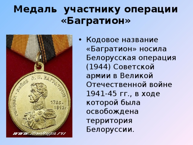Медаль участнику операции «Багратион» Кодовое название «Багратион» носила Белорусская операция (1944) Советской армии в Великой Отечественной войне 1941-45 гг., в ходе которой была освобождена территория Белоруссии.  