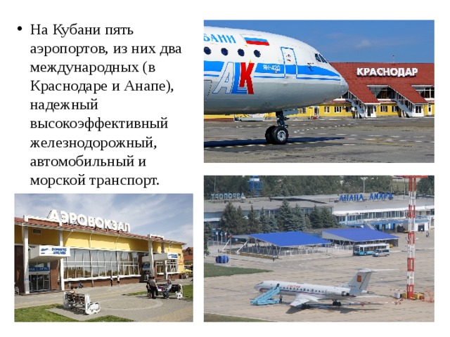 На Кубани пять аэропортов, из них два международных (в Краснодаре и Анапе), надежный высокоэффективный железнодорожный, автомобильный и морской транспорт. 
