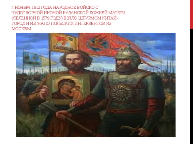 4 ноября 1612 года народное войско с чудотворной иконой Казанской Божией Матери (явленной в 1579 году) взяло штурмом Китай-город и изгнало польских интервентов из Москвы. 