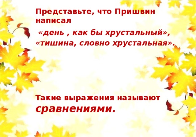 Представьте, что Пришвин написал  «день , как бы хрустальный», «тишина, словно хрустальная». Такие выражения называют сравнениями. 