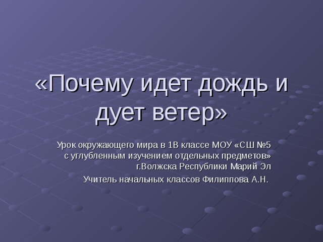 «Почему идет дождь и дует ветер» Урок окружающего мира в 1В классе МОУ «СШ №5 с углубленным изучением отдельных предметов» г.Волжска Республики Марий Эл Учитель начальных классов Филиппова А.Н. 